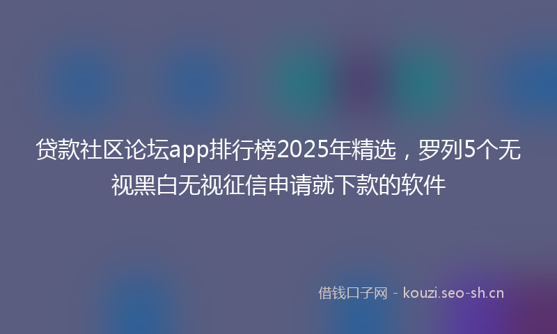 贷款社区论坛app排行榜2025年精选，罗列5个无视黑白无视征信申请就下款的软件