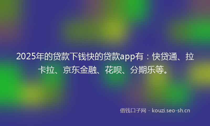 2025年的贷款下钱快的贷款app有：快贷通、拉卡拉、京东金融、花呗、分期乐等。