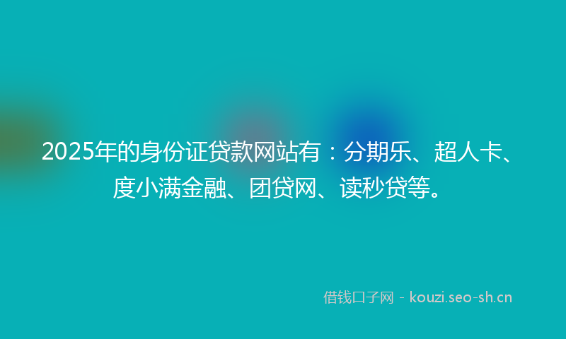 2025年的身份证贷款网站有：分期乐、超人卡、度小满金融、团贷网、读秒贷等。