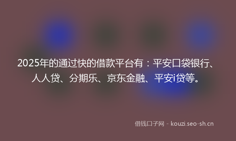 2025年的通过快的借款平台有：平安口袋银行、人人贷、分期乐、京东金融、平安i贷等。