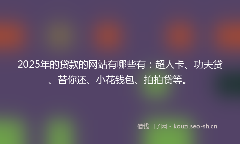 2025年的贷款的网站有哪些有：超人卡、功夫贷、替你还、小花钱包、拍拍贷等。