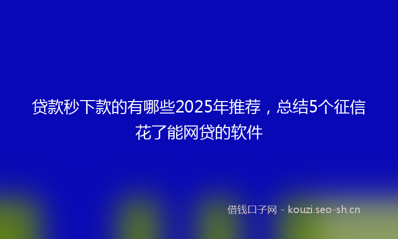 贷款秒下款的有哪些2025年推荐，总结5个征信花了能网贷的软件