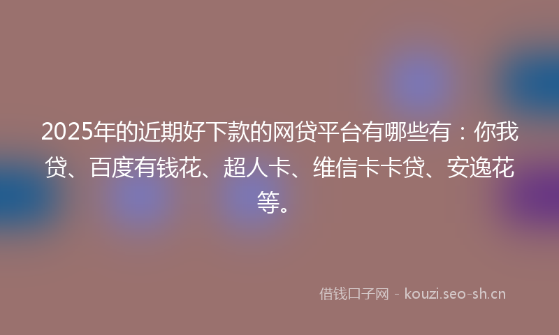 2025年的近期好下款的网贷平台有哪些有：你我贷、百度有钱花、超人卡、维信卡卡贷、安逸花等。