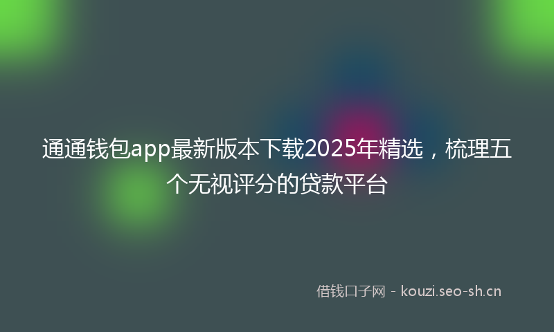 通通钱包app最新版本下载2025年精选，梳理五个无视评分的贷款平台