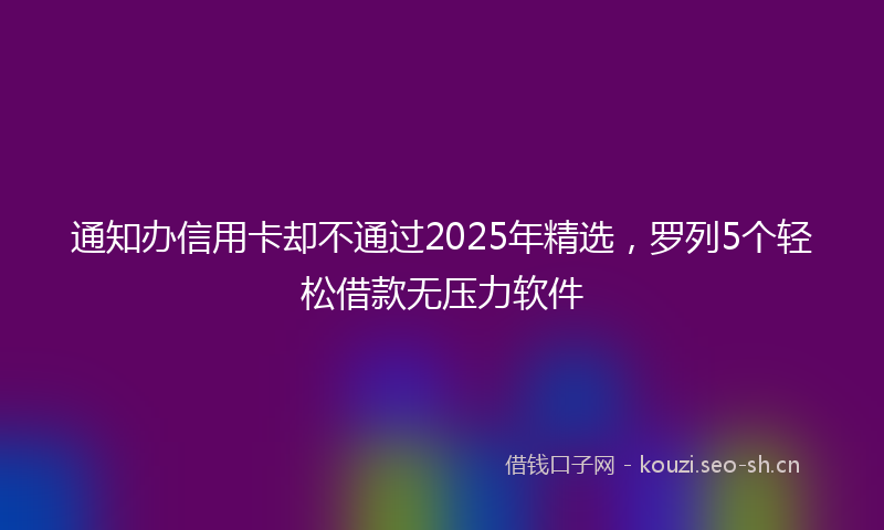 通知办信用卡却不通过2025年精选，罗列5个轻松借款无压力软件