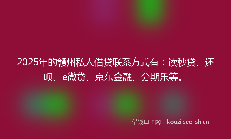 2025年的赣州私人借贷联系方式有：读秒贷、还呗、e微贷、京东金融、分期乐等。