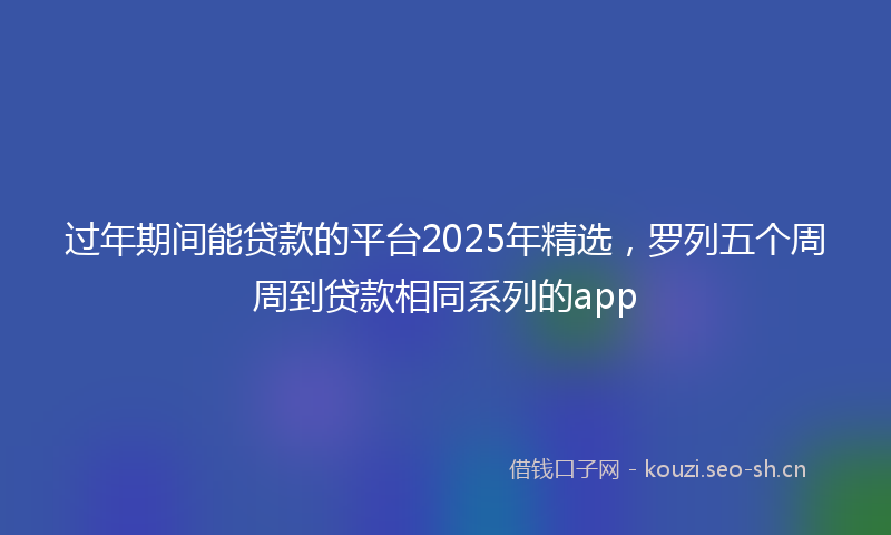 过年期间能贷款的平台2025年精选，罗列五个周周到贷款相同系列的app