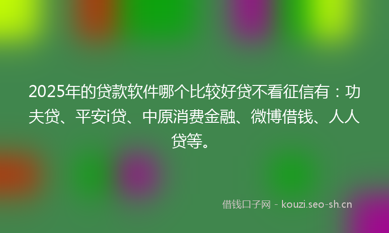 2025年的贷款软件哪个比较好贷不看征信有：功夫贷、平安i贷、中原消费金融、微博借钱、人人贷等。
