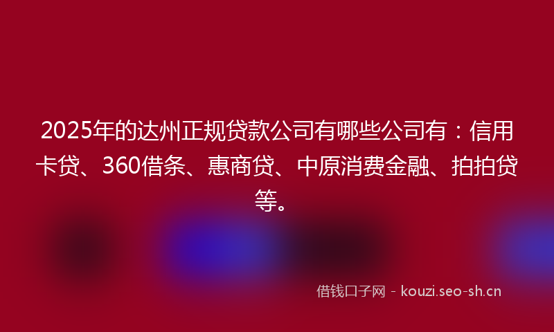 2025年的达州正规贷款公司有哪些公司有：信用卡贷、360借条、惠商贷、中原消费金融、拍拍贷等。