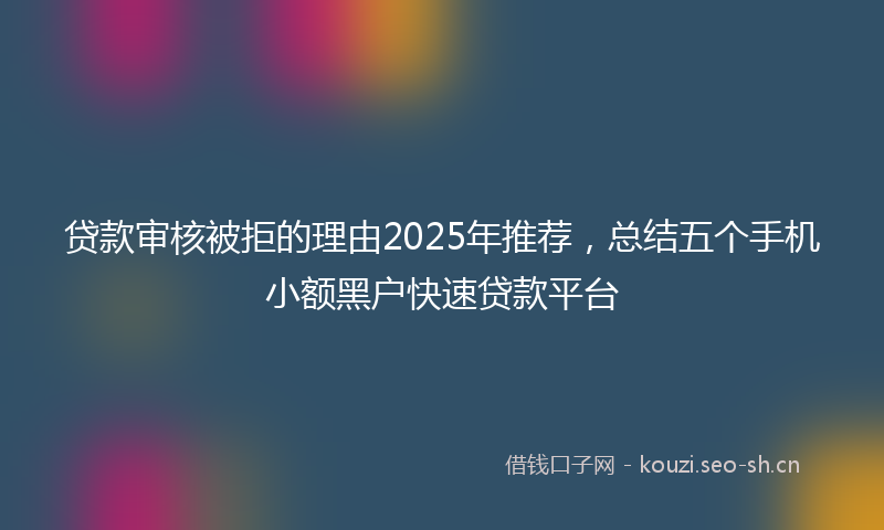 贷款审核被拒的理由2025年推荐，总结五个手机小额黑户快速贷款平台