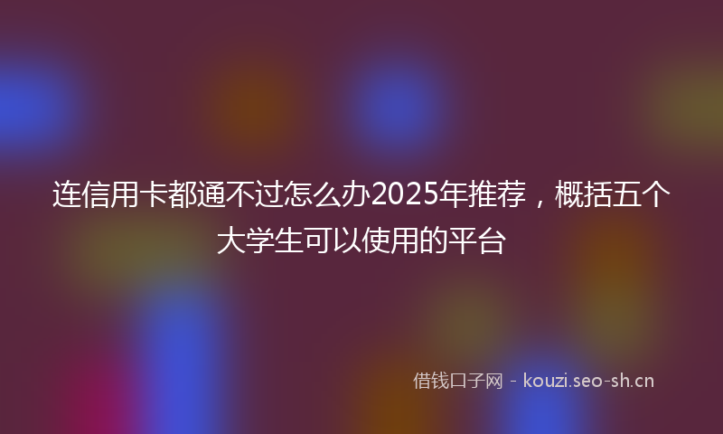 连信用卡都通不过怎么办2025年推荐,概括五个大学生可以使用的平台