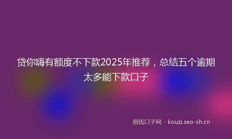 贷你嗨有额度不下款2025年推荐，总结五个逾期太多能下款口子