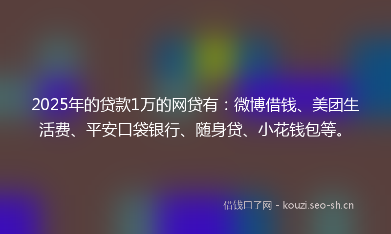 2025年的贷款1万的网贷有：微博借钱、美团生活费、平安口袋银行、随身贷、小花钱包等。