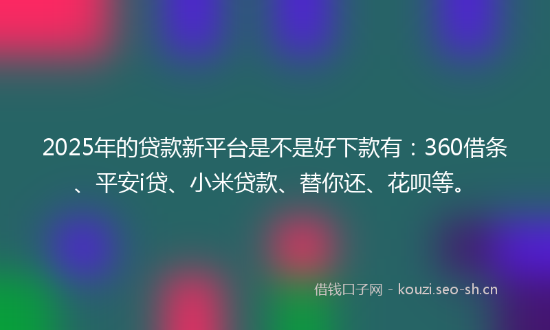 2025年的贷款新平台是不是好下款有：360借条、平安i贷、小米贷款、替你还、花呗等。
