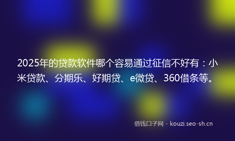 2025年的贷款软件哪个容易通过征信不好有：小米贷款、分期乐、好期贷、e微贷、360借条等。