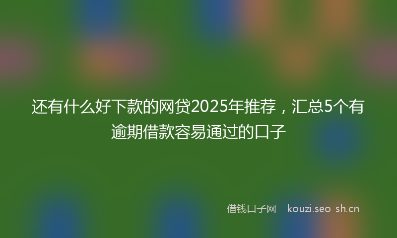 还有什么好下款的网贷2025年推荐，汇总5个有逾期借款容易通过的口子