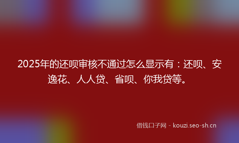2025年的还呗审核不通过怎么显示有：还呗、安逸花、人人贷、省呗、你我贷等。
