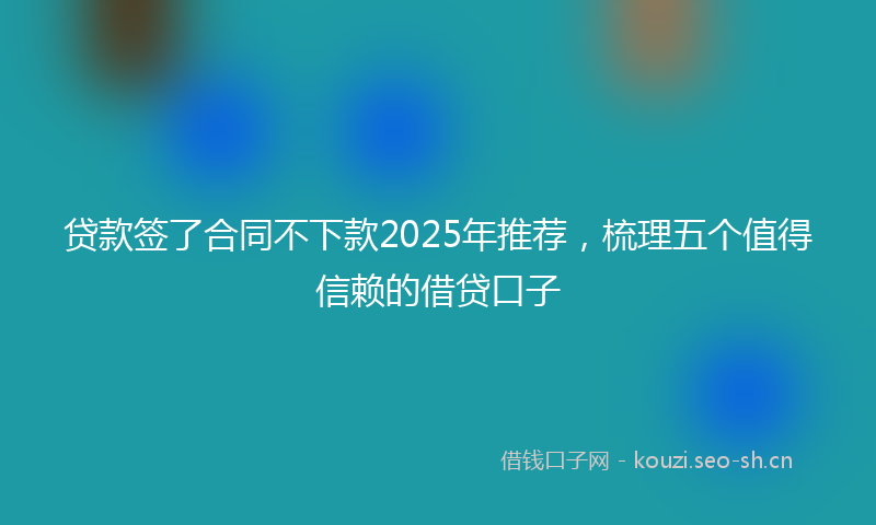 贷款签了合同不下款2025年推荐，梳理五个值得信赖的借贷口子