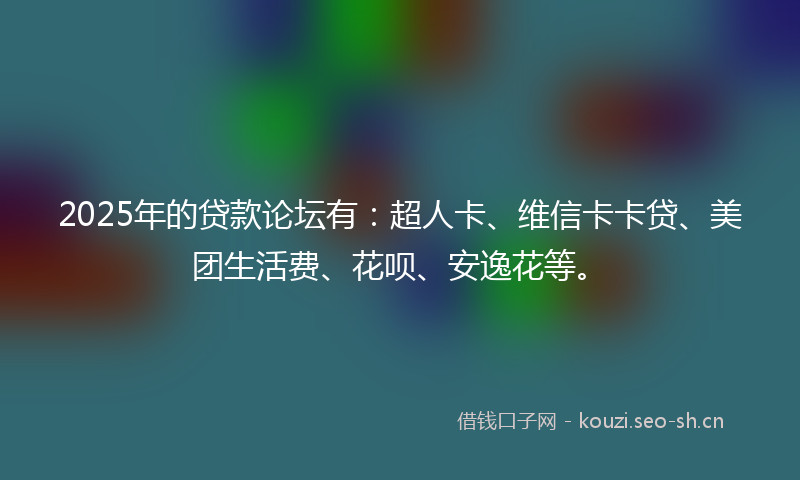 2025年的贷款论坛有：超人卡、维信卡卡贷、美团生活费、花呗、安逸花等。