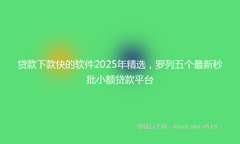 贷款下款快的软件2025年精选，罗列五个最新秒批小额贷款平台
