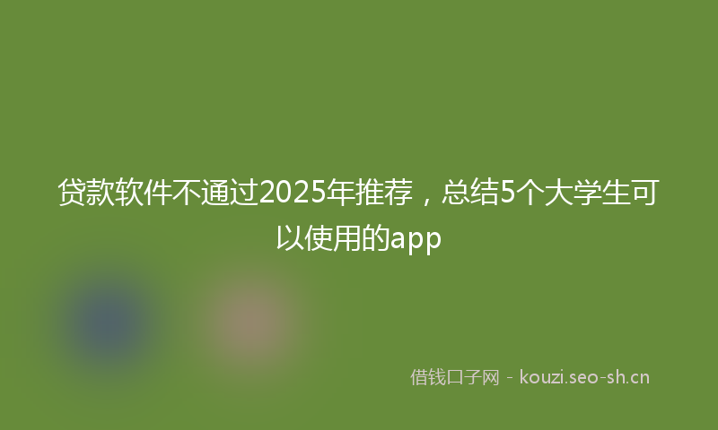 贷款软件不通过2025年推荐，总结5个大学生可以使用的app