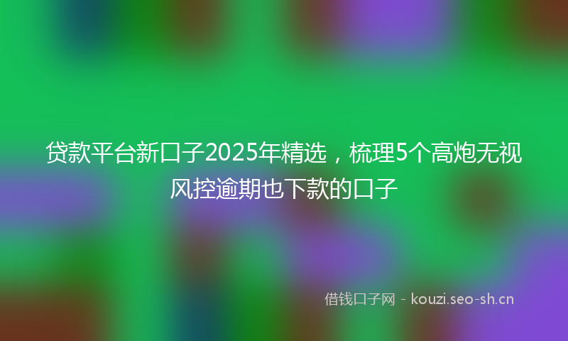 贷款平台新口子2025年精选，梳理5个高炮无视风控逾期也下款的口子