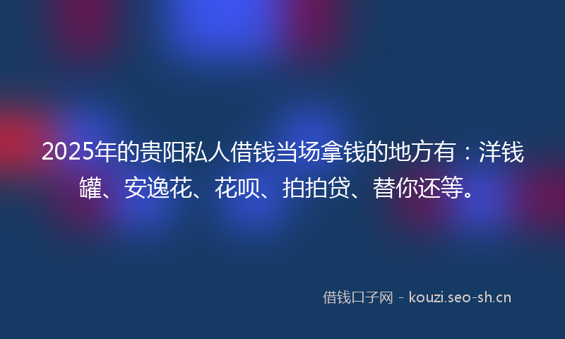 2025年的贵阳私人借钱当场拿钱的地方有：洋钱罐、安逸花、花呗、拍拍贷、替你还等。