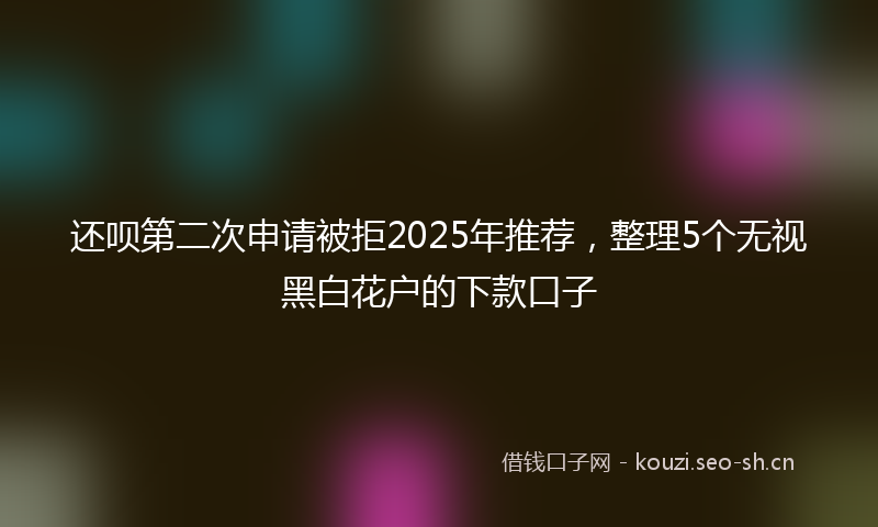 还呗第二次申请被拒2025年推荐，整理5个无视黑白花户的下款口子