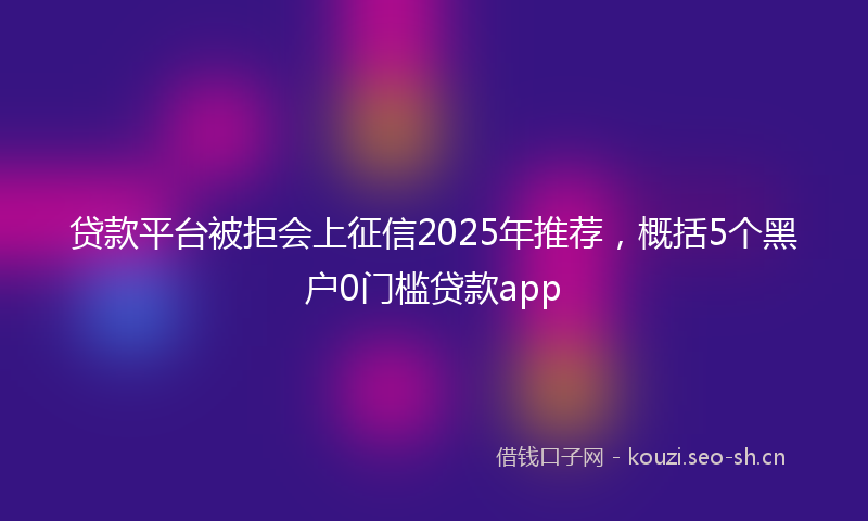 贷款平台被拒会上征信2025年推荐，概括5个黑户0门槛贷款app