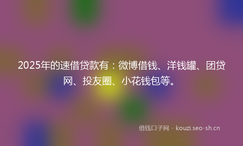 2025年的速借贷款有：微博借钱、洋钱罐、团贷网、投友圈、小花钱包等。