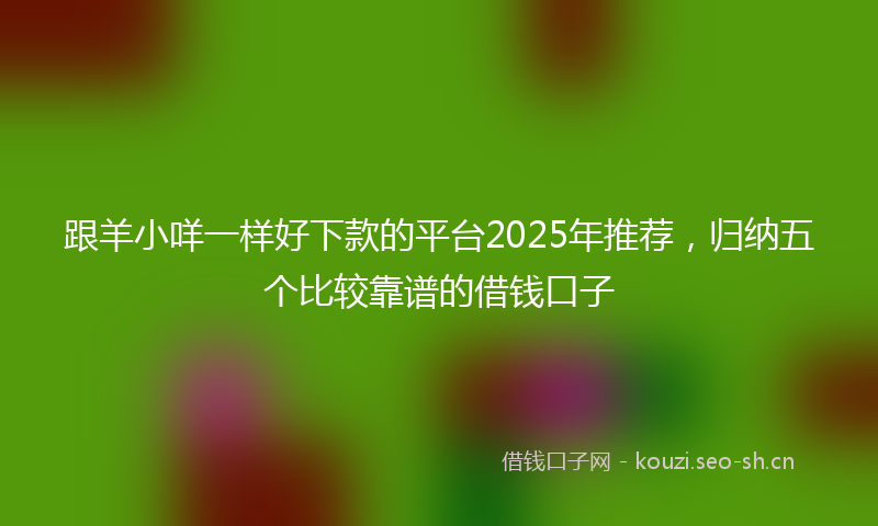 跟羊小咩一样好下款的平台2025年推荐，归纳五个比较靠谱的借钱口子