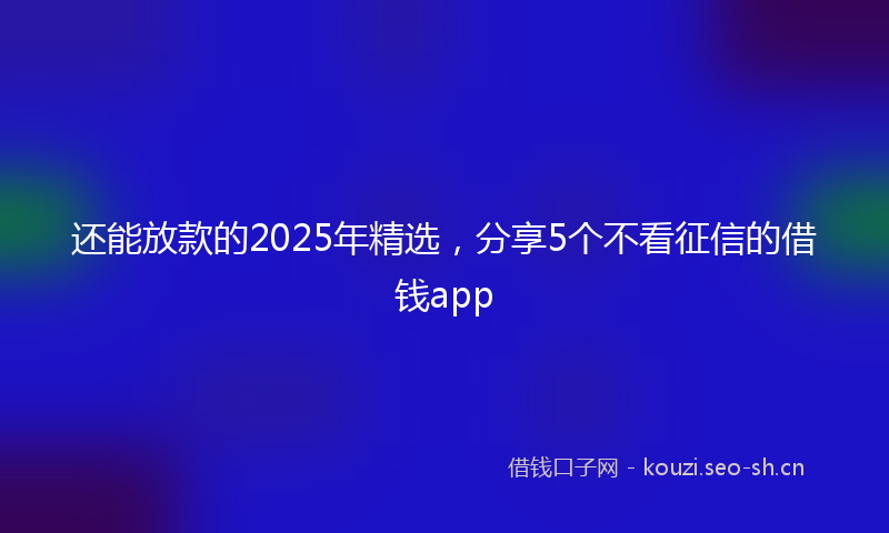 还能放款的2025年精选，分享5个不看征信的借钱app