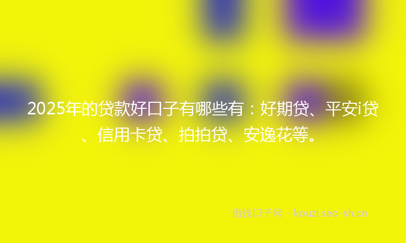 2025年的贷款好口子有哪些有：好期贷、平安i贷、信用卡贷、拍拍贷、安逸花等。