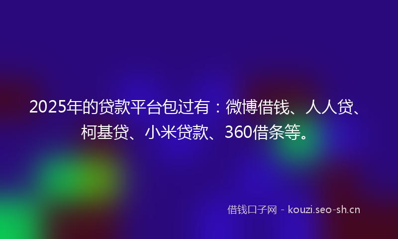 2025年的贷款平台包过有：微博借钱、人人贷、柯基贷、小米贷款、360借条等。