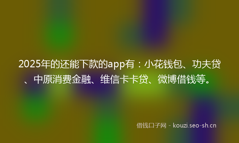 2025年的还能下款的app有:小花钱包、功夫贷、中原消费金融、维信卡卡贷、微博借钱等。