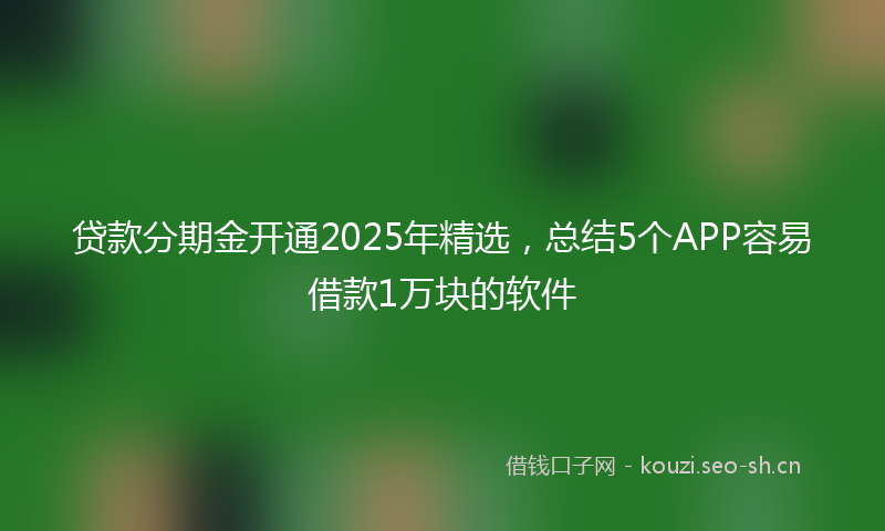 贷款分期金开通2025年精选，总结5个APP容易借款1万块的软件