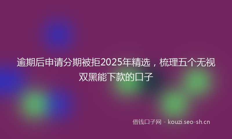 逾期后申请分期被拒2025年精选，梳理五个无视双黑能下款的口子