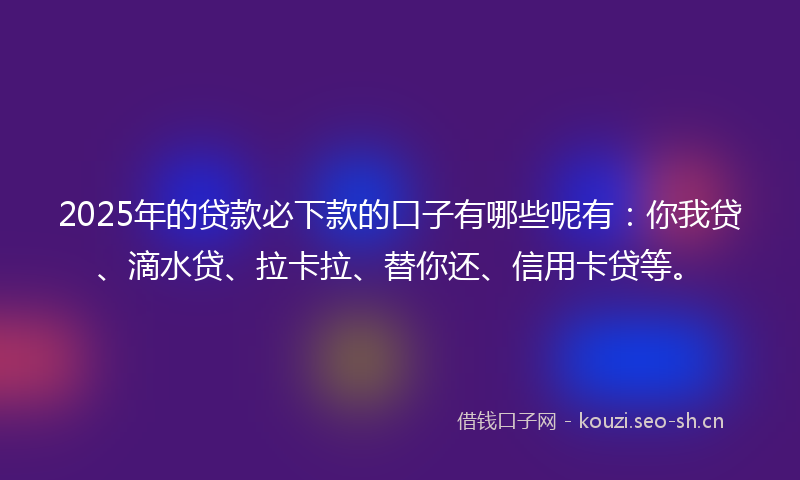 2025年的贷款必下款的口子有哪些呢有：你我贷、滴水贷、拉卡拉、替你还、信用卡贷等。
