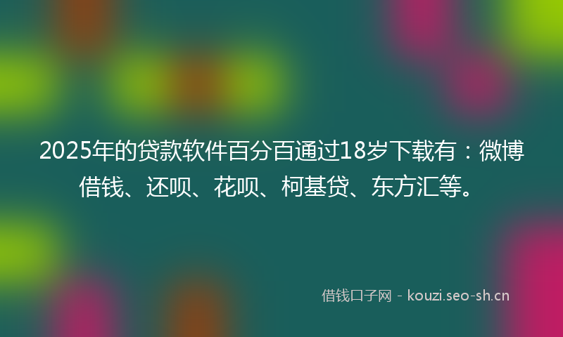 2025年的贷款软件百分百通过18岁下载有:微博借钱、还呗、花呗、柯基贷、东方汇等。
