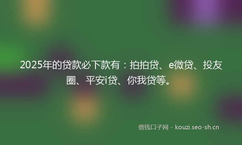 2025年的贷款必下款有：拍拍贷、e微贷、投友圈、平安i贷、你我贷等。
