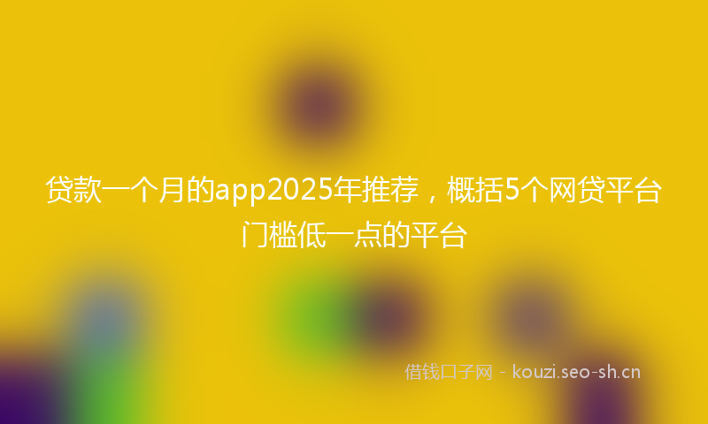 贷款一个月的app2025年推荐，概括5个网贷平台门槛低一点的平台