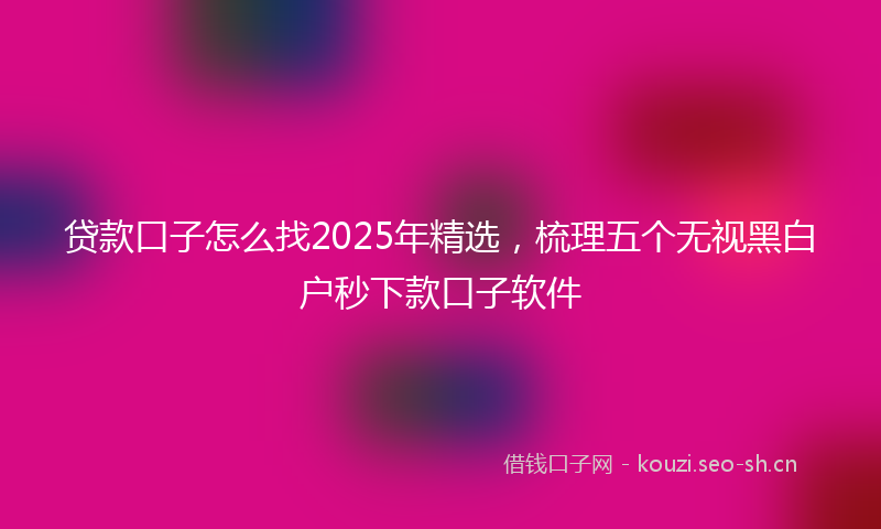 贷款口子怎么找2025年精选，梳理五个无视黑白户秒下款口子软件