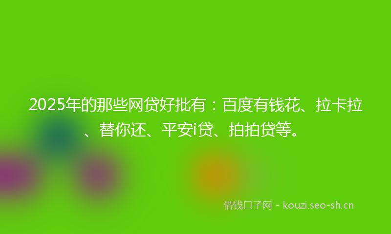 2025年的那些网贷好批有：百度有钱花、拉卡拉、替你还、平安i贷、拍拍贷等。