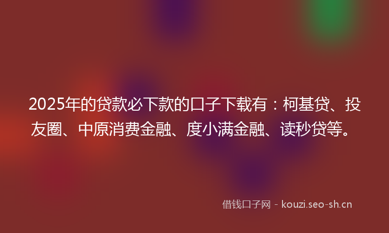 2025年的贷款必下款的口子下载有：柯基贷、投友圈、中原消费金融、度小满金融、读秒贷等。