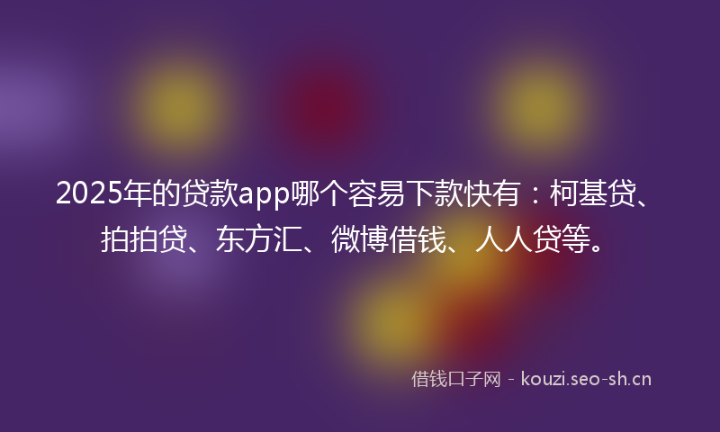 2025年的贷款app哪个容易下款快有：柯基贷、拍拍贷、东方汇、微博借钱、人人贷等。