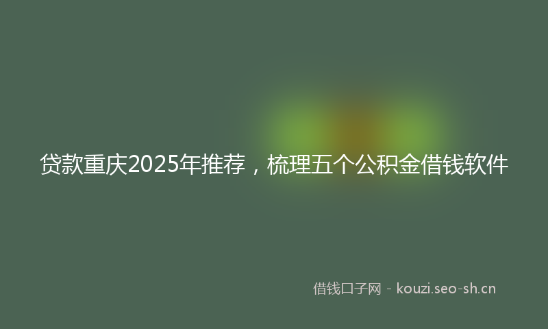 贷款重庆2025年推荐，梳理五个公积金借钱软件