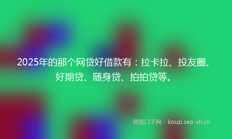 2025年的那个网贷好借款有：拉卡拉、投友圈、好期贷、随身贷、拍拍贷等。