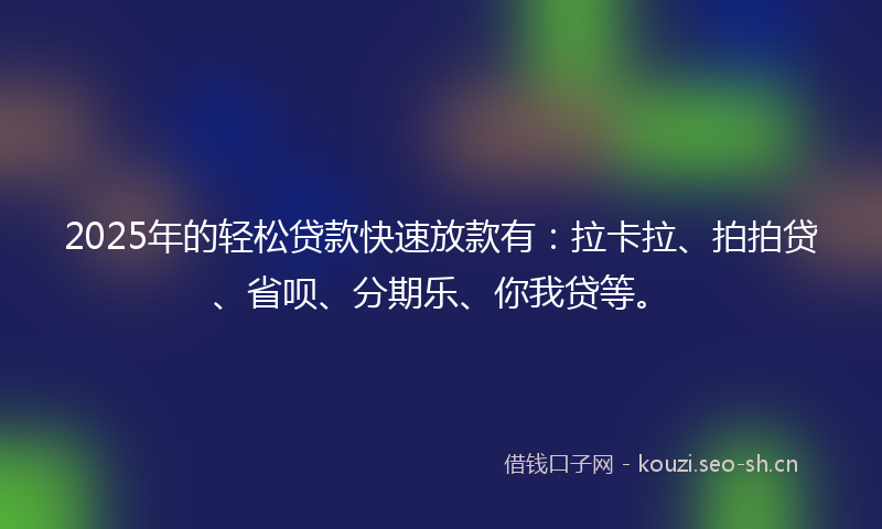 2025年的轻松贷款快速放款有：拉卡拉、拍拍贷、省呗、分期乐、你我贷等。