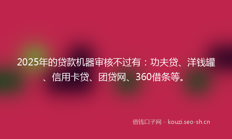 2025年的贷款机器审核不过有：功夫贷、洋钱罐、信用卡贷、团贷网、360借条等。
