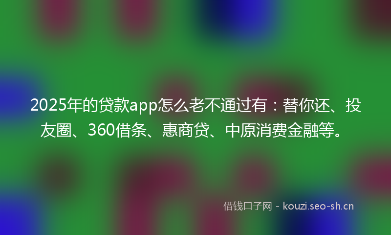 2025年的贷款app怎么老不通过有：替你还、投友圈、360借条、惠商贷、中原消费金融等。